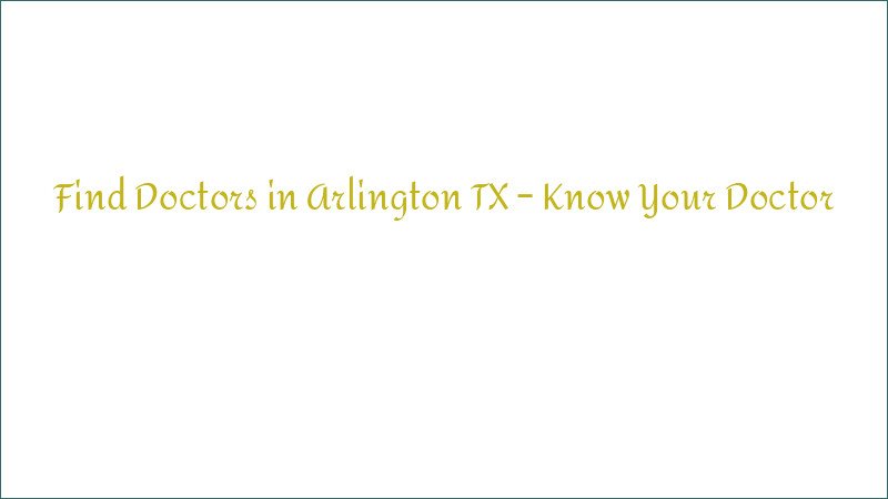 Find Doctors in Arlington TX – Know Your Doctor